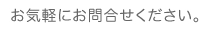   お気軽にお問合せください。