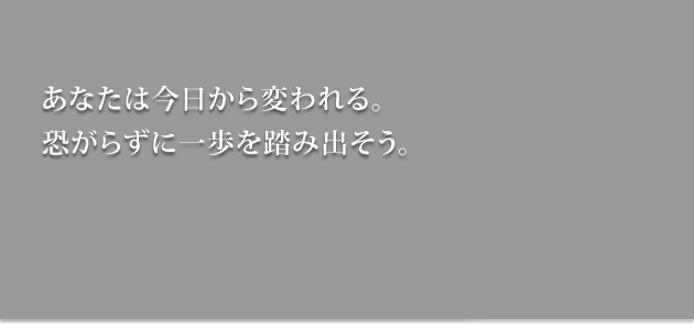 あなたは今日から変われる。恐がらずに一歩を踏み出そう。